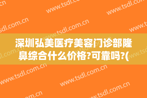 深圳弘美医疗美容门诊部隆鼻综合什么价格?可靠吗?(弘美整形美容)