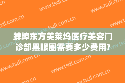蚌埠东方美莱坞医疗美容门诊部黑眼圈需要多少费用?有哪些优势?(蚌埠美莱坞整形)