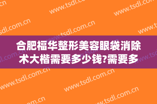 合肥福华整形美容眼袋消除术大楷需要多少钱?需要多久恢复?(华美整形美容医院做眼袋多少钱)