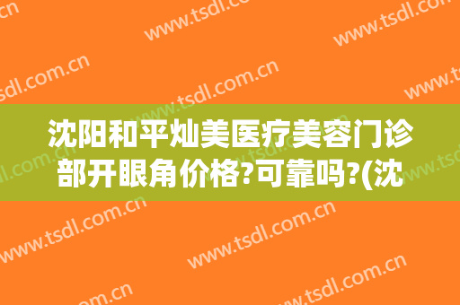 沈阳和平灿美医疗美容门诊部开眼角价格?可靠吗?(沈阳灿美整形)