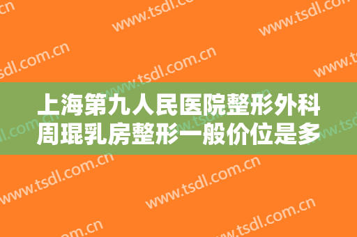 上海第九人民医院整形外科周琨乳房整形一般价位是多少?多长时间恢复?