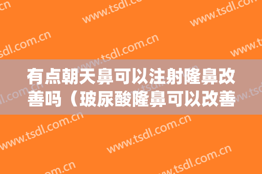 有点朝天鼻可以注射隆鼻改善吗（玻尿酸隆鼻可以改善朝天鼻吗）(朝天鼻可以矫正吗)