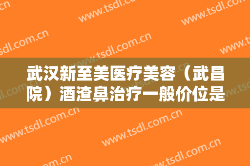 武汉新至美医疗美容（武昌院）酒渣鼻治疗一般价位是多少费用?可靠吗?