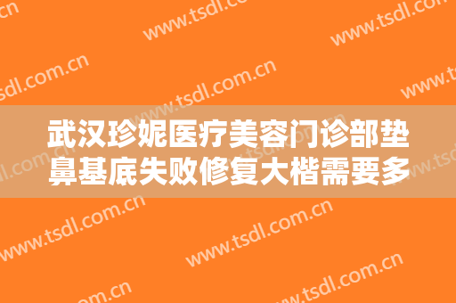 武汉珍妮医疗美容门诊部垫鼻基底失败修复大楷需要多少钱?效果怎么样?