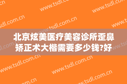北京炫美医疗美容诊所歪鼻矫正术大楷需要多少钱?好不好?(北京炫美医院)