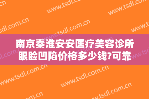 南京秦淮安安医疗美容诊所眼睑凹陷价格多少钱?可靠吗?