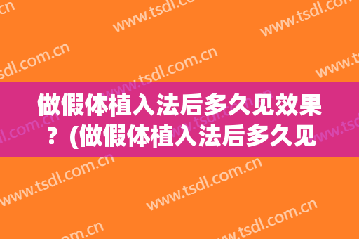 做假体植入法后多久见效果？(做假体植入法后多久见效果呢)