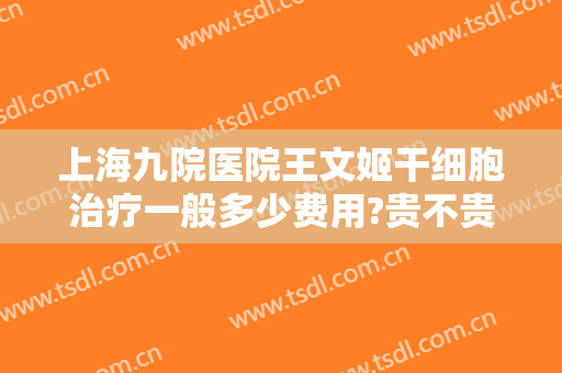 上海九院医院王文姬干细胞治疗一般多少费用?贵不贵?