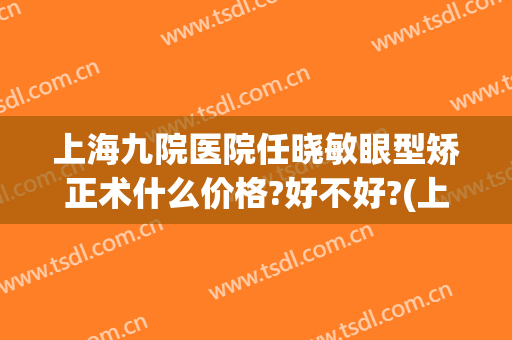上海九院医院任晓敏眼型矫正术什么价格?好不好?(上海九院大小眼矫正多少钱)