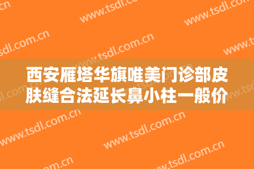 西安雁塔华旗唯美门诊部皮肤缝合法延长鼻小柱一般价位是多少?好不好?