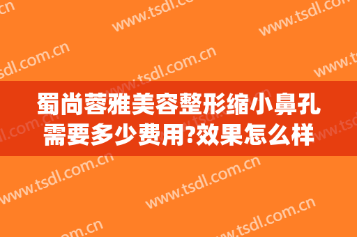 蜀尚蓉雅美容整形缩小鼻孔需要多少费用?效果怎么样?(鼻孔缩小整形要多少钱)
