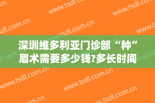 深圳维多利亚门诊部“种”眉术需要多少钱?多长时间恢复?(维多利亚整形医院纹眉多少钱)