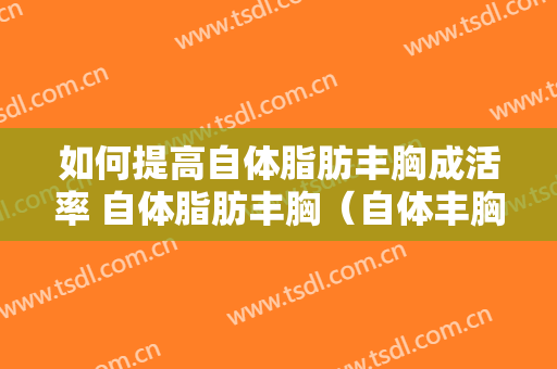 如何提高自体脂肪丰胸成活率 自体脂肪丰胸（自体丰胸怎么让脂肪成活更好）