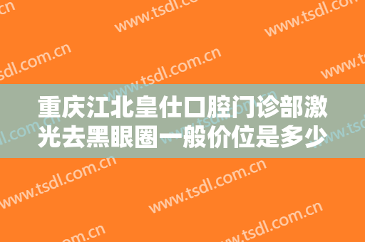 重庆江北皇仕口腔门诊部激光去黑眼圈一般价位是多少?怎么样?