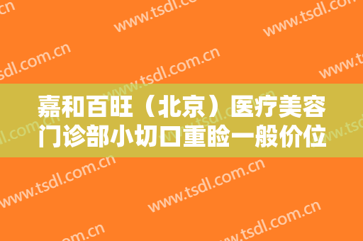 嘉和百旺（北京）医疗美容门诊部小切口重睑一般价位是多少钱?多长时间恢复?