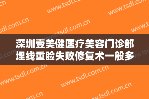 深圳壹美健医疗美容门诊部埋线重睑失败修复术一般多少费用?效果怎么样?
