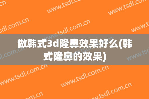 做韩式3d隆鼻效果好么(韩式隆鼻的效果)