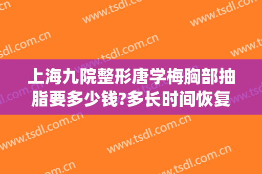 上海九院整形唐学梅胸部抽脂要多少钱?多长时间恢复?(上海九院面部抽脂多少钱)