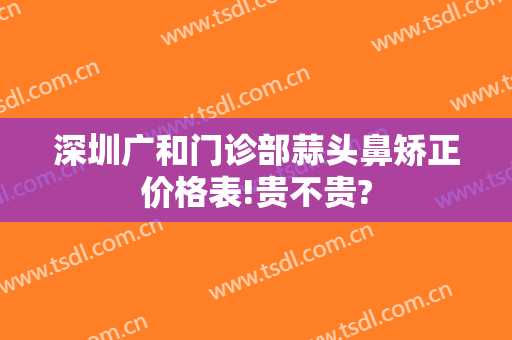 深圳广和门诊部蒜头鼻矫正价格表!贵不贵?