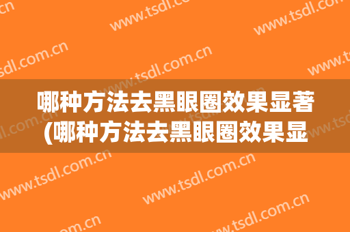 哪种方法去黑眼圈效果显著(哪种方法去黑眼圈效果显著些)