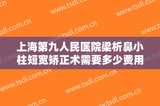 上海第九人民医院梁析鼻小柱短宽矫正术需要多少费用?需要多久恢复?