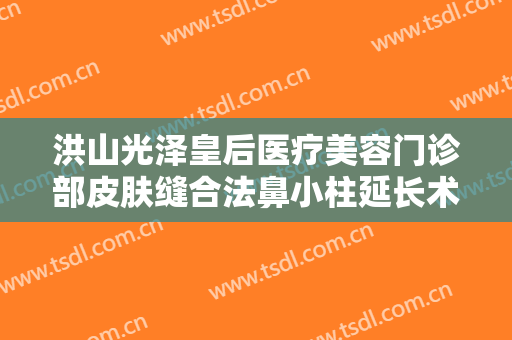 洪山光泽皇后医疗美容门诊部皮肤缝合法鼻小柱延长术大楷需要多少钱?好不好?