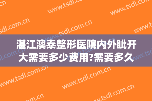 湛江澳泰整形医院内外眦开大需要多少费用?需要多久恢复?(湛江澳泰整形美容医院正规吗)