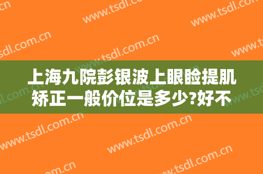 上海九院彭银波上眼睑提肌矫正一般价位是多少?好不好?