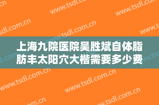 上海九院医院吴胜斌自体脂肪丰太阳穴大楷需要多少费用?靠谱吗?