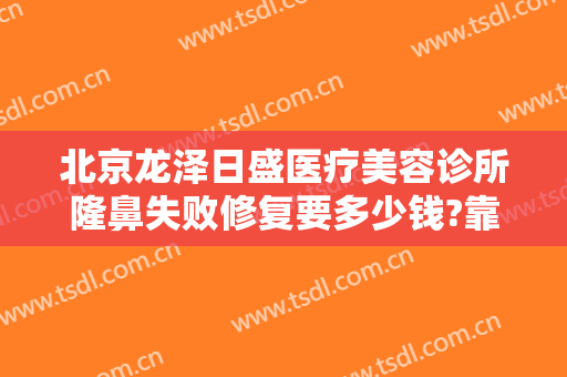 北京龙泽日盛医疗美容诊所隆鼻失败修复要多少钱?靠谱吗?