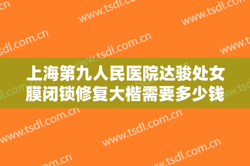 上海第九人民医院达骏处女膜闭锁修复大楷需要多少钱?需要多久恢复?