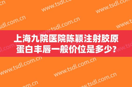 上海九院医院陈颖注射胶原蛋白丰唇一般价位是多少?多长时间恢复?