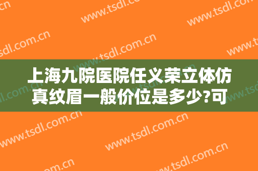 上海九院医院任义荣立体仿真纹眉一般价位是多少?可靠吗?
