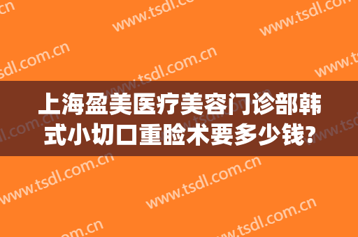 上海盈美医疗美容门诊部韩式小切口重睑术要多少钱?需要多久恢复?(上海盈美医疗整形美容)