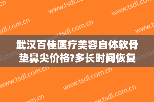 武汉百佳医疗美容自体软骨垫鼻尖价格?多长时间恢复?(自体软骨垫鼻子永久吗多少钱)