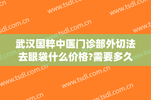 武汉国粹中医门诊部外切法去眼袋什么价格?需要多久恢复?(激光内切祛眼袋)