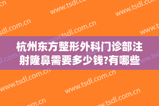 杭州东方整形外科门诊部注射隆鼻需要多少钱?有哪些优势?(杭州隆鼻的整形医院)