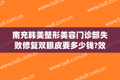 南充韩美整形美容门诊部失败修复双眼皮要多少钱?效果怎么样?(南充医美整形医院)