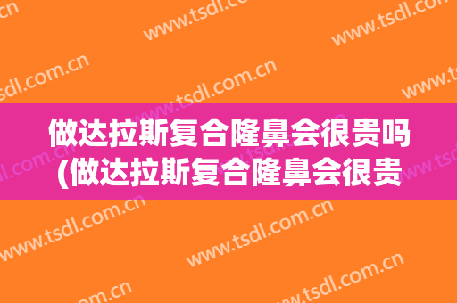 做达拉斯复合隆鼻会很贵吗(做达拉斯复合隆鼻会很贵吗会变形吗)