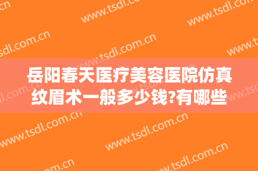 岳阳春天医疗美容医院仿真纹眉术一般多少钱?有哪些优势?(岳阳纹眉哪里做比较好)