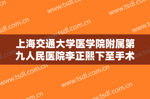 上海交通大学医学院附属第九人民医院李正熙下至手术什么价格?有哪些优势?
