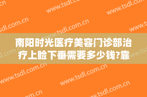 南阳时光医疗美容门诊部治疗上睑下垂需要多少钱?靠谱吗?(南阳时光整形医院位置)