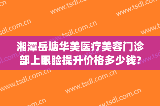 湘潭岳塘华美医疗美容门诊部上眼睑提升价格多少钱?怎么样?(湘潭华美美容医院)