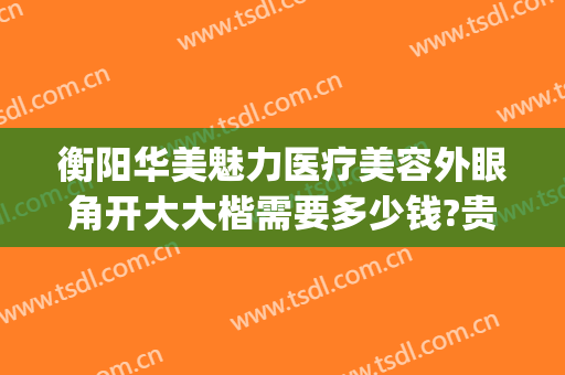 衡阳华美魅力医疗美容外眼角开大大楷需要多少钱?贵不贵?(衡阳华美整形医院)