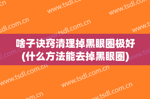 啥子诀窍清理掉黑眼圈极好(什么方法能去掉黑眼圈)