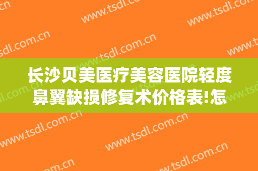长沙贝美医疗美容医院轻度鼻翼缺损修复术价格表!怎么样?(长沙贝美整形医院好吗)