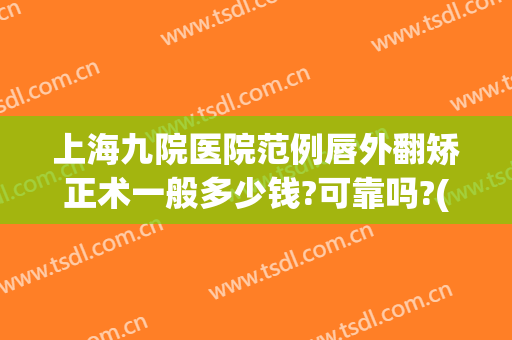 上海九院医院范例唇外翻矫正术一般多少钱?可靠吗?(上海九院做唇腭裂手术好吗)
