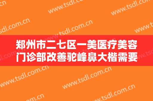 郑州市二七区一美医疗美容门诊部改善驼峰鼻大楷需要多少钱?需要多久恢复?