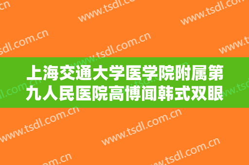 上海交通大学医学院附属第九人民医院高博闻韩式双眼皮修复一般价位是多少费用?多长时间恢复?