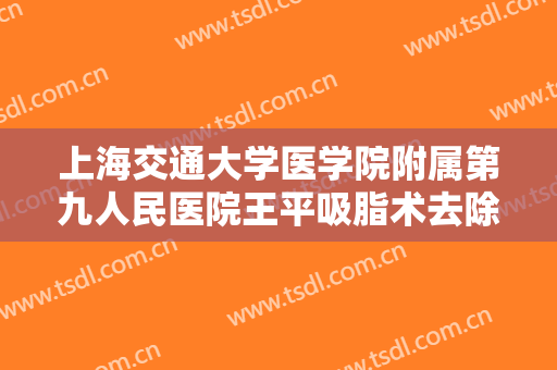 上海交通大学医学院附属第九人民医院王平吸脂术去除眼袋需要多少费用?可靠吗?